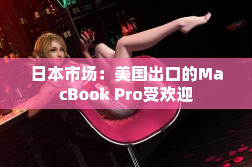 日本市场：美国出口的MacBook Pro受欢迎