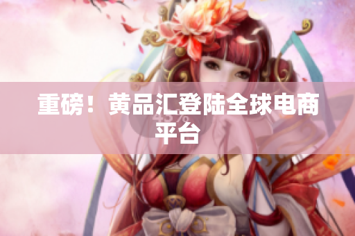 重磅！黄品汇登陆全球电商平台