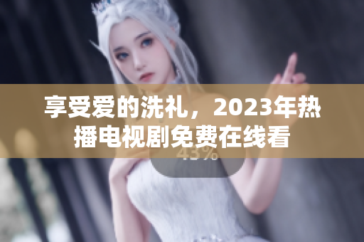 享受爱的洗礼，2023年热播电视剧免费在线看