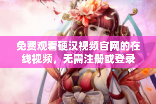 免费观看硬汉视频官网的在线视频，无需注册或登录