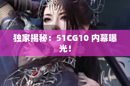 独家揭秘：51CG10 内幕曝光！