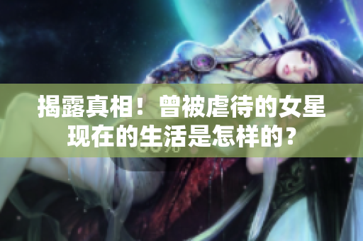 揭露真相！曾被虐待的女星现在的生活是怎样的？