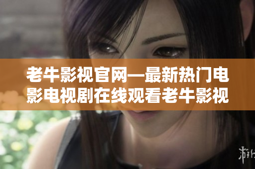 老牛影视官网—最新热门电影电视剧在线观看老牛影视官网提供最新电影电视剧在线观看