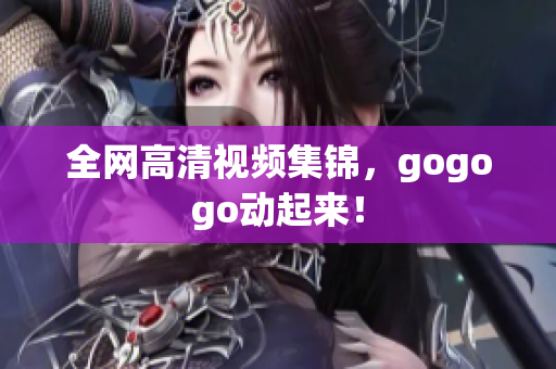 全网高清视频集锦，gogogo动起来！