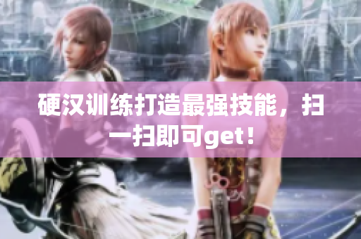 硬汉训练打造最强技能，扫一扫即可get！