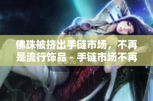 佛珠被挤出手链市场，不再是流行饰品 - 手链市场不再流行佛珠