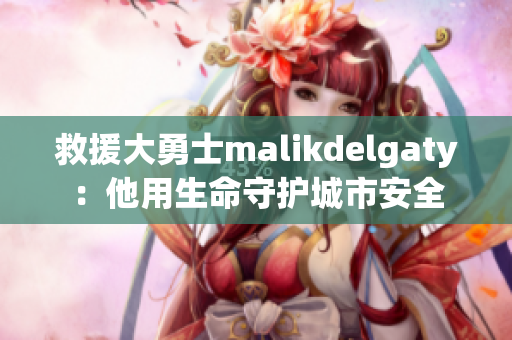 救援大勇士malikdelgaty：他用生命守护城市安全