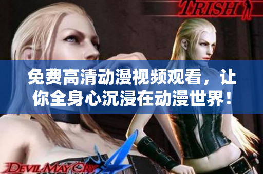 免费高清动漫视频观看，让你全身心沉浸在动漫世界！