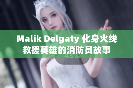Malik Delgaty 化身火线救援英雄的消防员故事