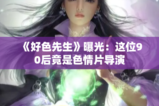 《好色先生》曝光：这位90后竟是色情片导演