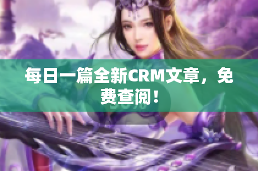 每日一篇全新CRM文章，免费查阅！