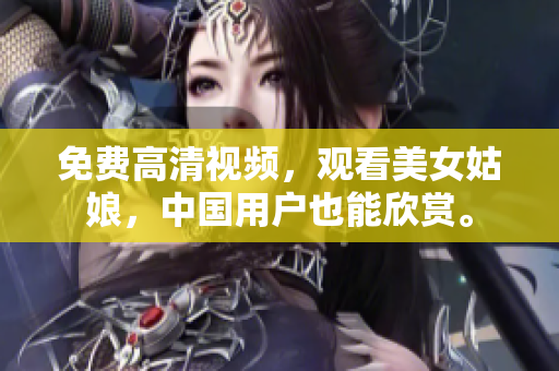 免费高清视频，观看美女姑娘，中国用户也能欣赏。