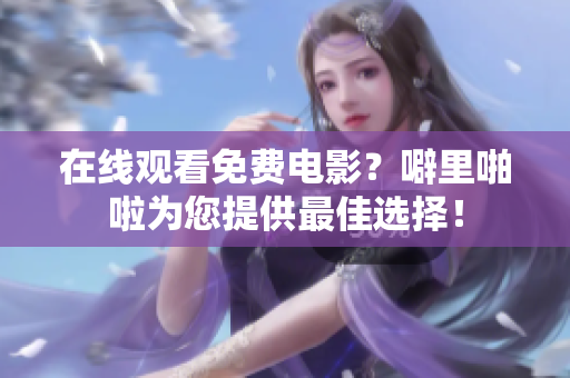 在线观看免费电影？噼里啪啦为您提供最佳选择！