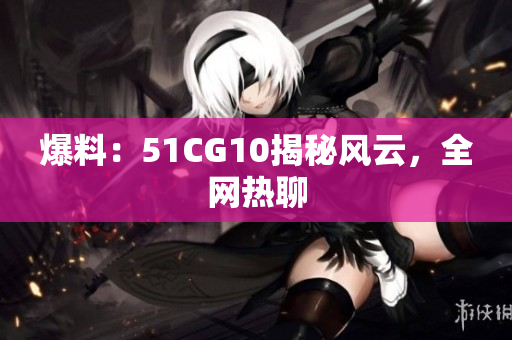 爆料：51CG10揭秘风云，全网热聊