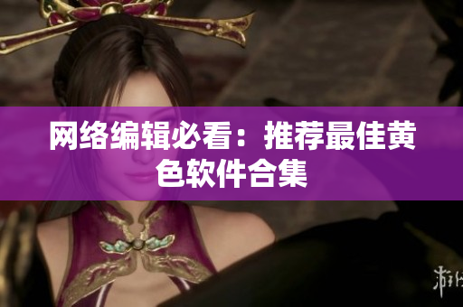 网络编辑必看：推荐最佳黄色软件合集