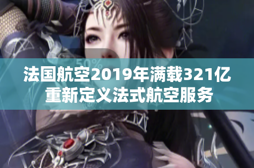 法国航空2019年满载321亿 重新定义法式航空服务