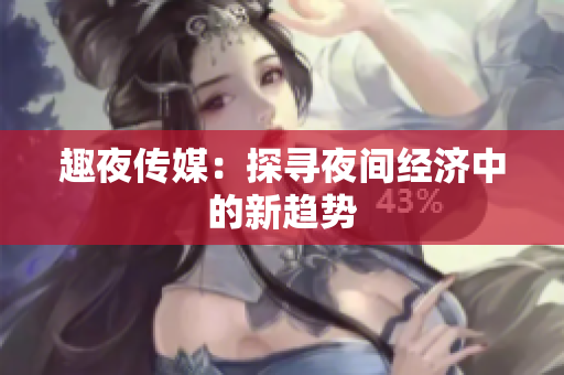 趣夜传媒：探寻夜间经济中的新趋势