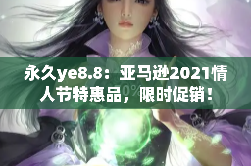 永久ye8.8：亚马逊2021情人节特惠品，限时促销！