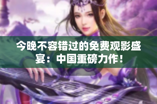 今晚不容错过的免费观影盛宴：中国重磅力作！