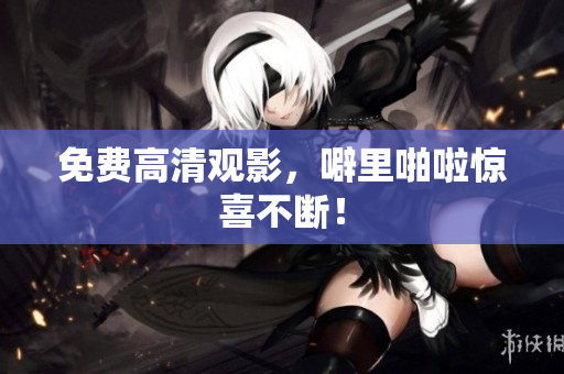 免费高清观影，噼里啪啦惊喜不断！