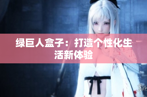 绿巨人盒子：打造个性化生活新体验