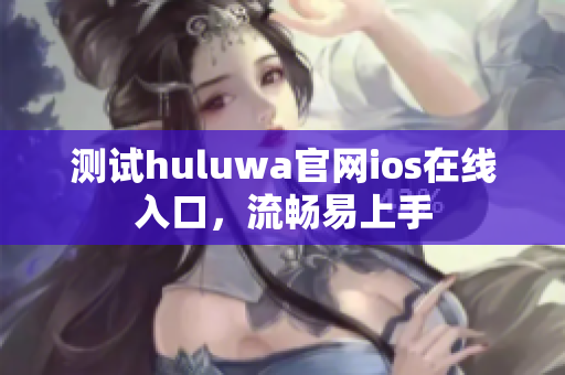 测试huluwa官网ios在线入口，流畅易上手