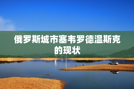 俄罗斯城市塞韦罗德温斯克的现状