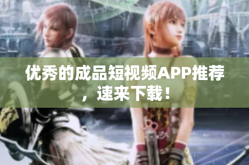 优秀的成品短视频APP推荐，速来下载！