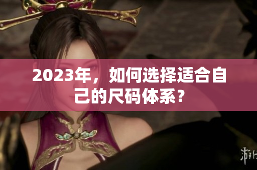 2023年，如何选择适合自己的尺码体系？