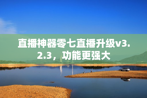 直播神器零七直播升级v3.2.3，功能更强大