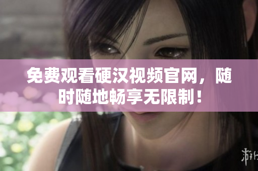 免费观看硬汉视频官网，随时随地畅享无限制！