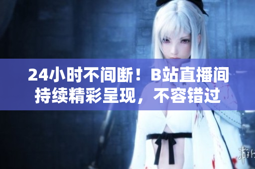 24小时不间断！B站直播间持续精彩呈现，不容错过
