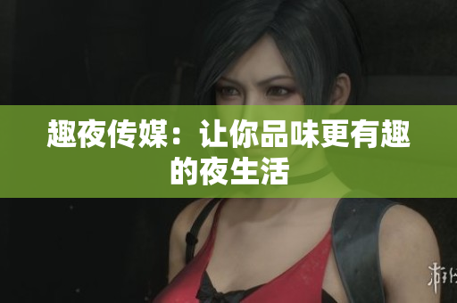 趣夜传媒：让你品味更有趣的夜生活