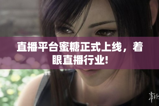 直播平台蜜糖正式上线，着眼直播行业!