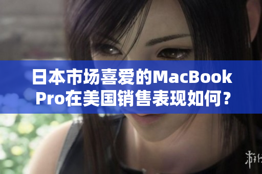 日本市场喜爱的MacBook Pro在美国销售表现如何？