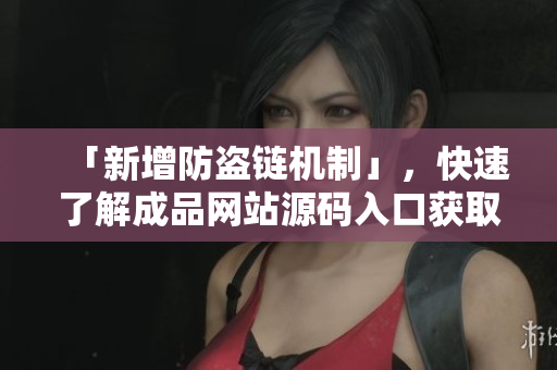 「新增防盗链机制」，快速了解成品网站源码入口获取方法！