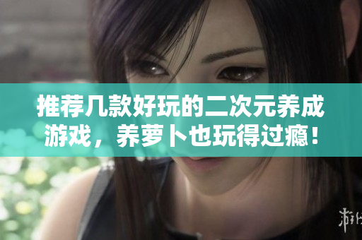 推荐几款好玩的二次元养成游戏，养萝卜也玩得过瘾！