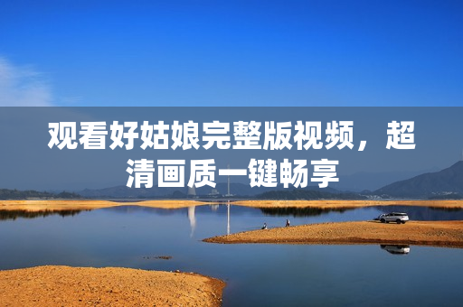 观看好姑娘完整版视频，超清画质一键畅享