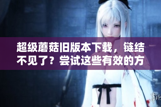 超级蘑菇旧版本下载，链结不见了？尝试这些有效的方法！