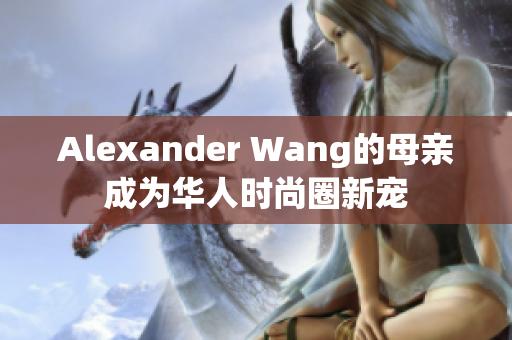 Alexander Wang的母亲成为华人时尚圈新宠