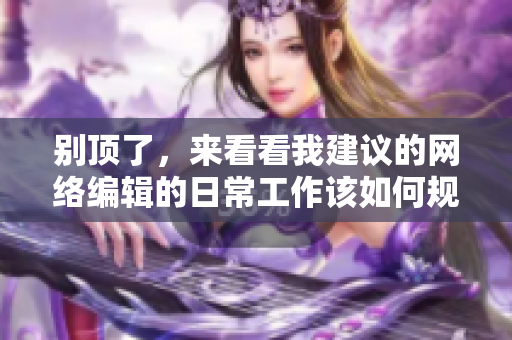 别顶了，来看看我建议的网络编辑的日常工作该如何规划？