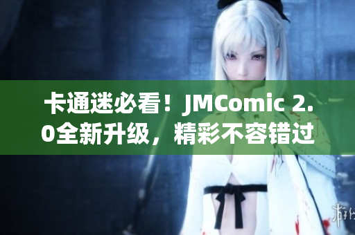 卡通迷必看！JMComic 2.0全新升级，精彩不容错过