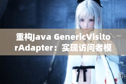 重构Java GenericVisitorAdapter：实现访问者模式