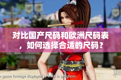 对比国产尺码和欧洲尺码表，如何选择合适的尺码？