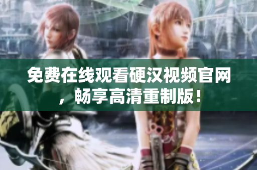 免费在线观看硬汉视频官网，畅享高清重制版！