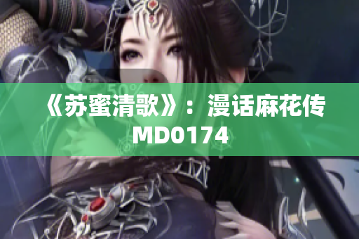 《苏蜜清歌》：漫话麻花传MD0174