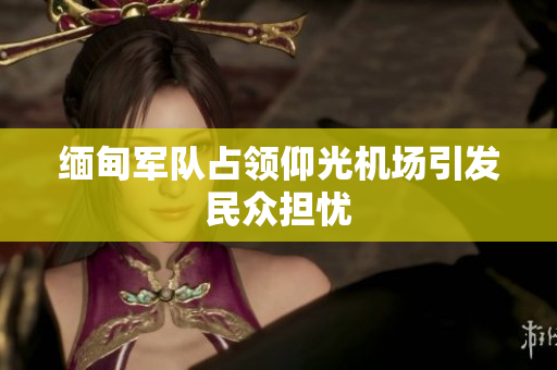 缅甸军队占领仰光机场引发民众担忧