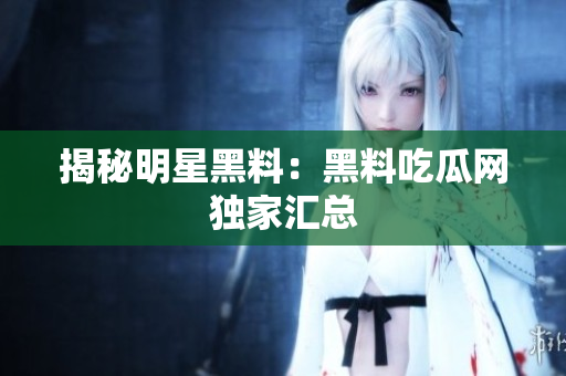 揭秘明星黑料：黑料吃瓜网独家汇总