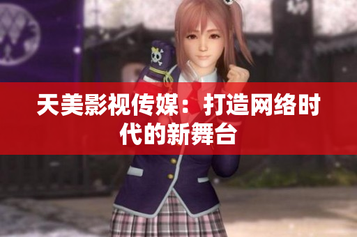 天美影视传媒：打造网络时代的新舞台