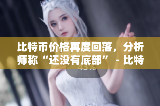 比特币价格再度回落，分析师称“还没有底部” - 比特币走势未见底部，分析师警告